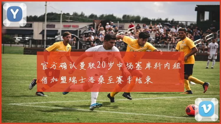 官方确认曼联20岁中场塞库科内租借加盟瑞士洛桑至赛季结束