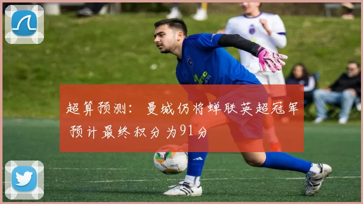 超算预测：曼城仍将蝉联英超冠军 预计最终积分为91分